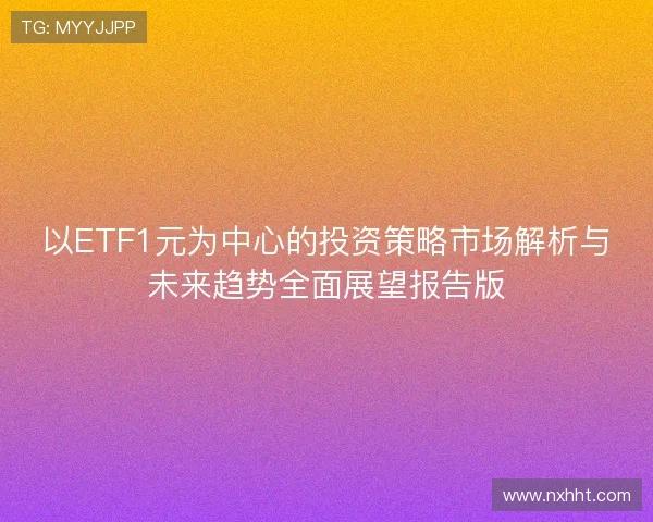 以ETF1元为中心的投资策略市场解析与未来趋势全面展望报告版 以ETF1元为中心的投资策略市场解析与未来趋势全面展望报告版